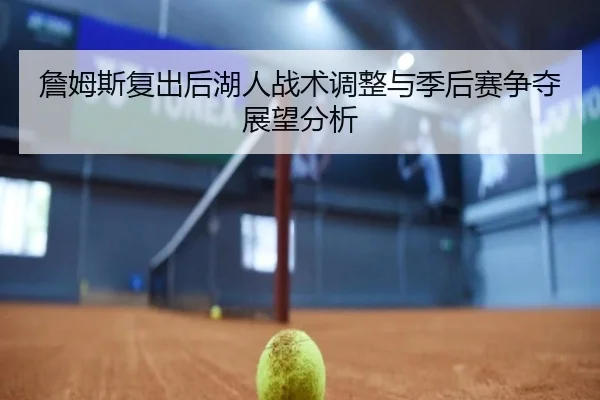 詹姆斯复出后湖人战术调整与季后赛争夺展望分析