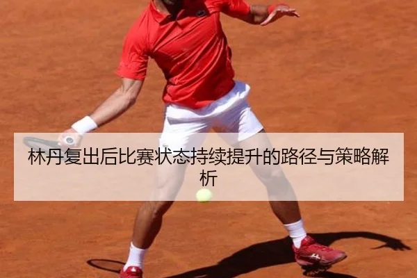 林丹复出后比赛状态持续提升的路径与策略解析