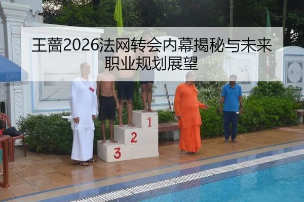 王蔷2026法网转会内幕揭秘与未来职业规划展望